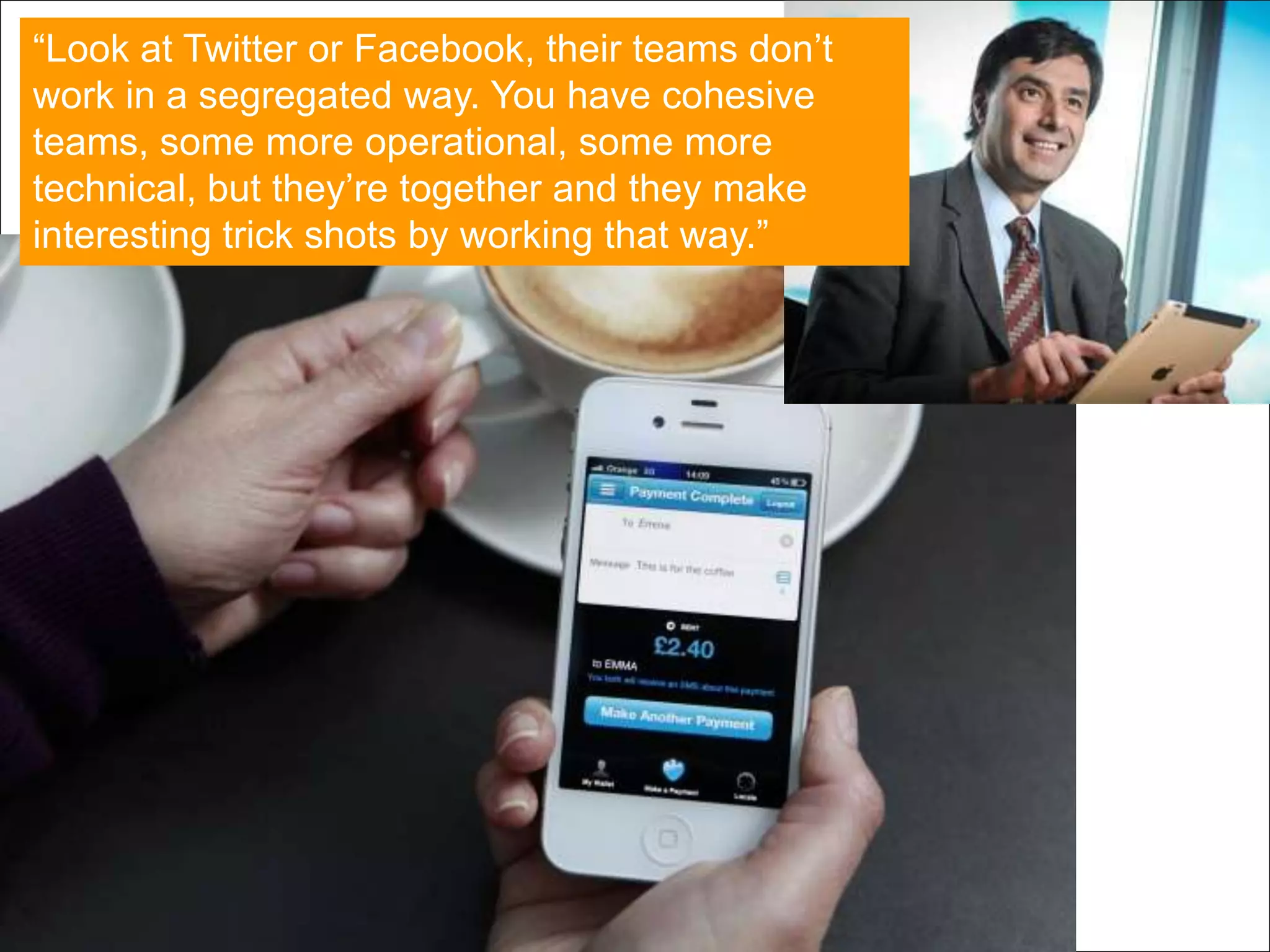 Page 35 | Social Business Pioneers
Barclays
“Look at Twitter or Facebook, their teams don‟t
work in a segregated way. You have cohesive
teams, some more operational, some more
technical, but they‟re together and they make
interesting trick shots by working that way.”
 