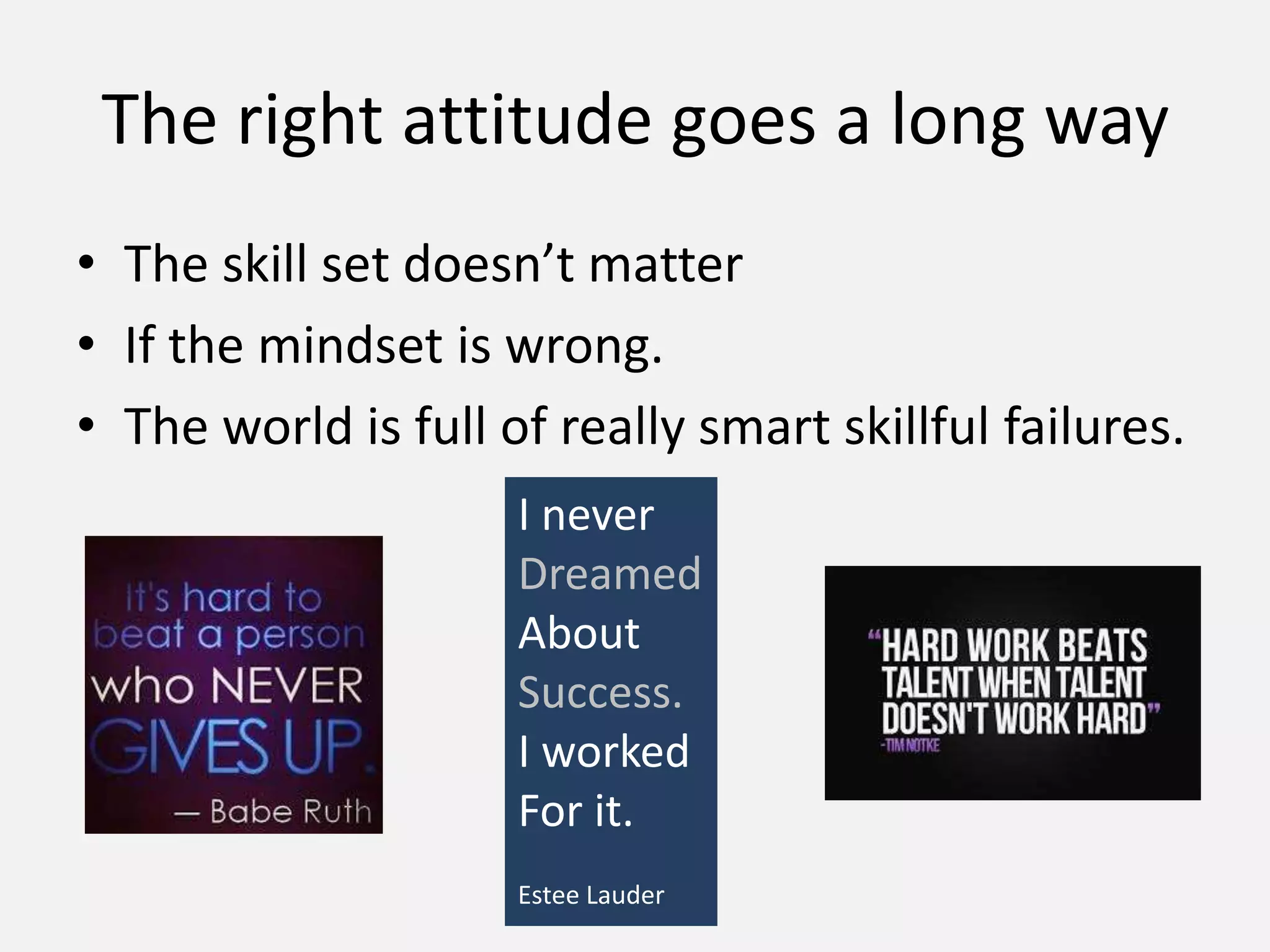 • The skill set doesn’t matter
• If the mindset is wrong.
• The world is full of really smart skillful failures.
The right attitude goes a long way
I never
Dreamed
About
Success.
I worked
For it.
Estee Lauder
 