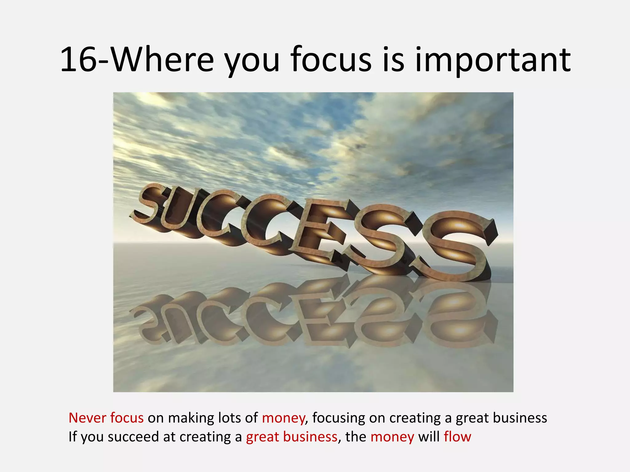 16-Where you focus is important
Never focus on making lots of money, focusing on creating a great business
If you succeed at creating a great business, the money will flow
 