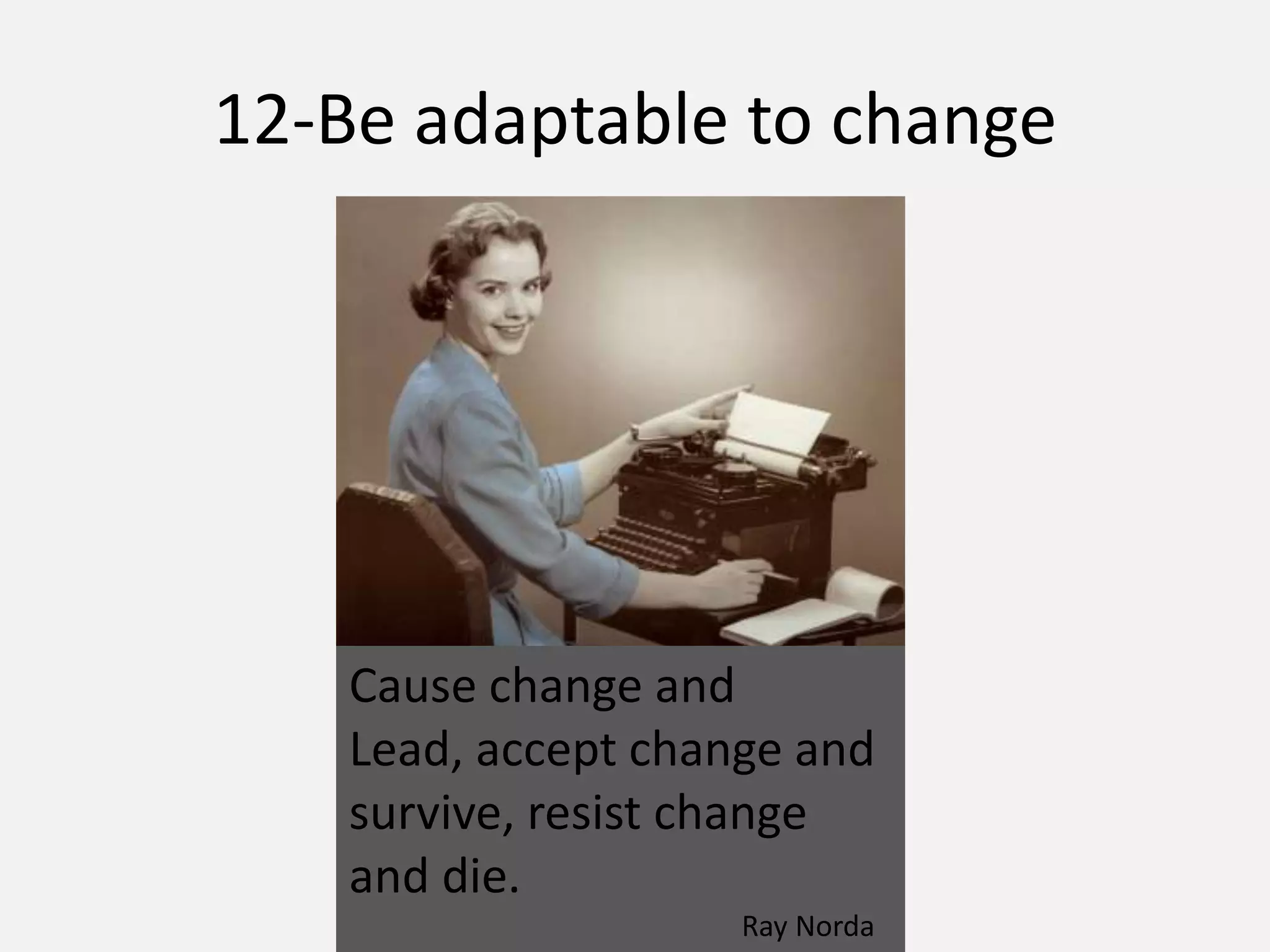 12-Be adaptable to change
Cause change and
Lead, accept change and
survive, resist change
and die.
Ray Norda
 