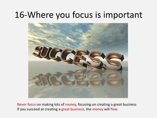 16-Where you focus is important
Never focus on making lots of money, focusing on creating a great business
If you succeed at creating a great business, the money will flow
 