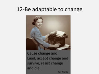 12-Be adaptable to change
Cause change and
Lead, accept change and
survive, resist change
and die.
Ray Norda
 