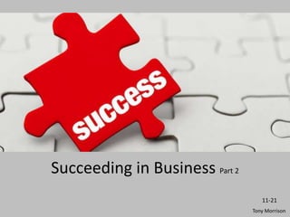 21 easy steps to greatly improve your
chances
Succeeding in Business Part 2
11-21
Tony Morrison
 