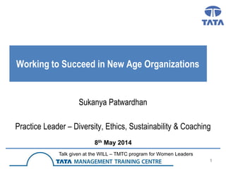 1
Working to Succeed in New Age Organizations
Sukanya Patwardhan
Practice Leader – Diversity, Ethics, Sustainability & Coaching
8th May 2014
Talk given at the WILL – TMTC program for Women Leaders
 