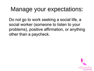 Manage your expectations:
Do not go to work seeking a social life, a
social worker (someone to listen to your
problems), positive affirmation, or anything
other than a paycheck.
 