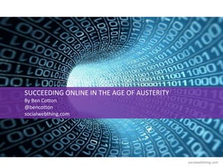 SUCCEEDING ONLINE IN THE AGE OF AUSTERITY
By Ben Cotton
@bencotton
socialwebthing.com




                                            socialwebthing.com
 