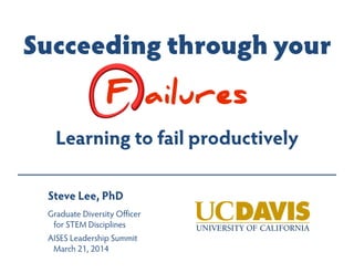 Succeeding through your
F ailures
Learning to fail productively
Steve Lee, PhD
Graduate Diversity Officer
for STEM Disciplines
AISES Leadership Summit
March 21, 2014
 