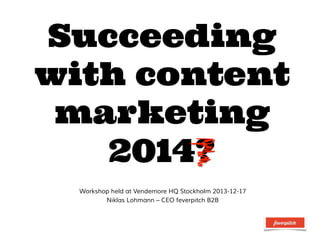 Succeeding
with content
marketing
2014?
Workshop held at Vendemore HQ Stockholm 2013-12-17
Niklas Lohmann – CEO feverpitch B2B

 