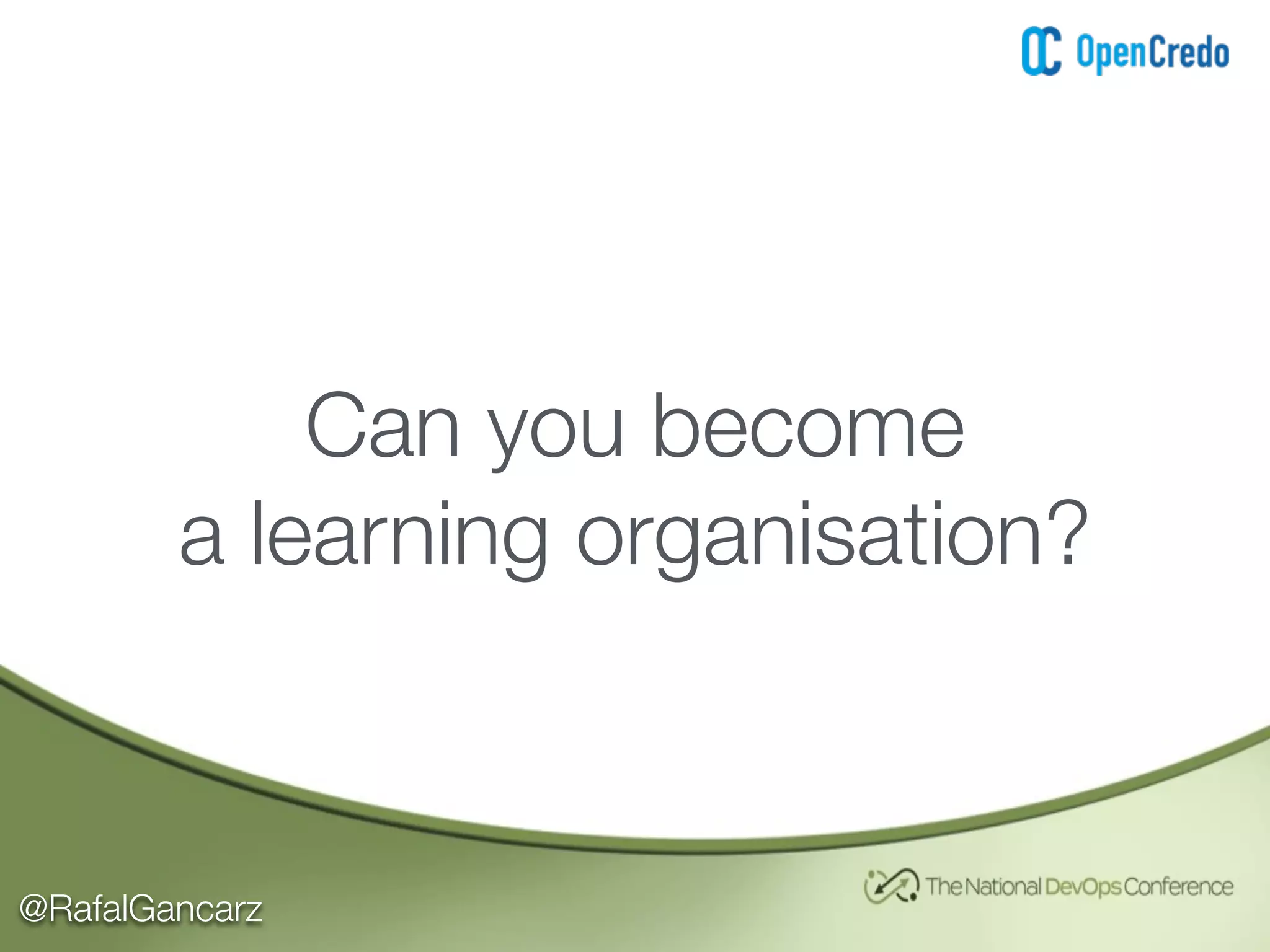 @RafalGancarz
Can you become
a learning organisation?
 