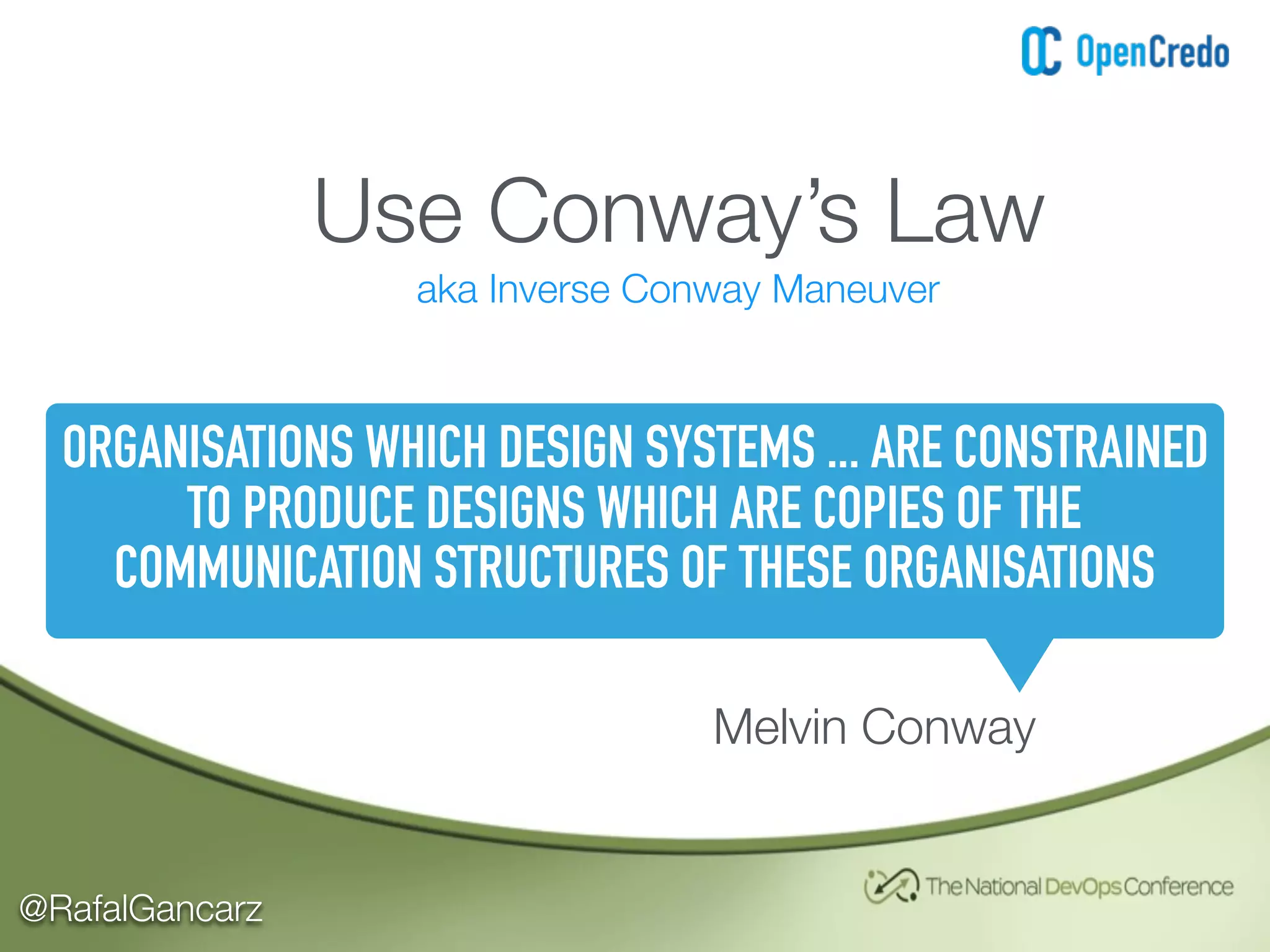 @RafalGancarz
Use Conway’s Law
aka Inverse Conway Maneuver
ORGANISATIONS WHICH DESIGN SYSTEMS ... ARE CONSTRAINED
TO PRODUCE DESIGNS WHICH ARE COPIES OF THE
COMMUNICATION STRUCTURES OF THESE ORGANISATIONS
Melvin Conway
 