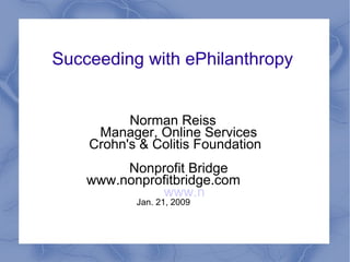 Succeeding with ePhilanthropy  Norman Reiss Manager, Online Services Crohn's & Colitis Foundation Nonprofit Bridge www.nonprofitbridge.com www.n Jan. 21, 2009 
