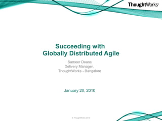 Succeeding with  Globally Distributed Agile Sameer Deans Delivery Manager,  ThoughtWorks - Bangalore ,[object Object],© ThoughtWorks 2010 