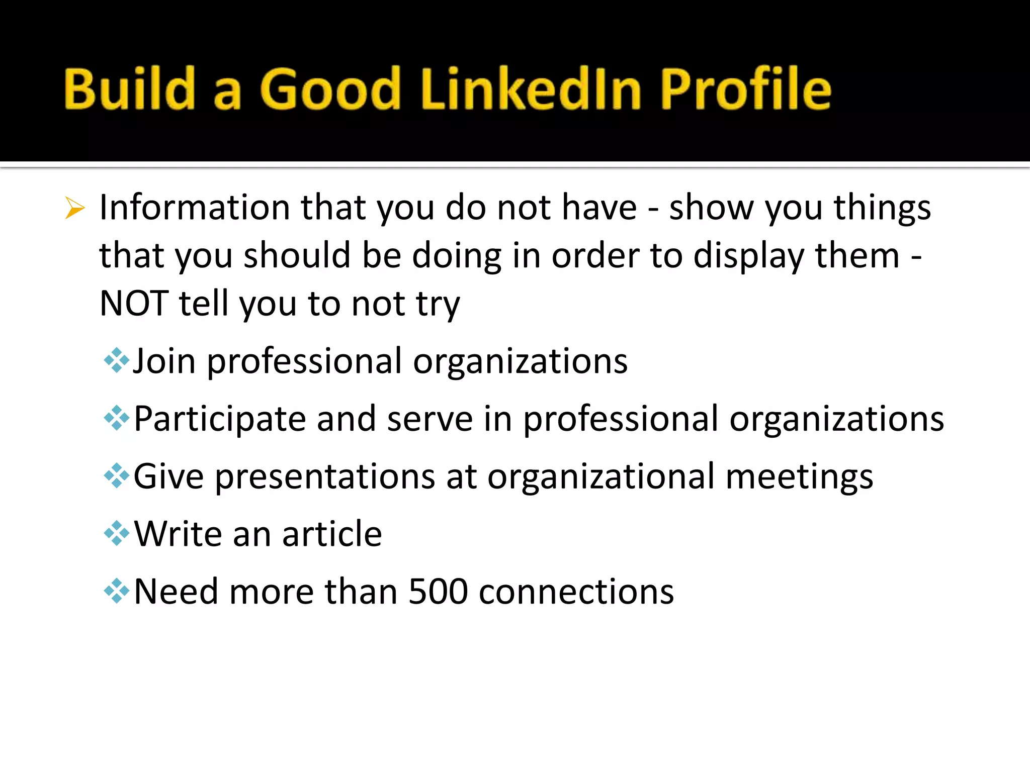    Information that you do not have - show you things
    that you should be doing in order to display them -
    NOT tell you to not try
    Join professional organizations
    Participate and serve in professional organizations
    Give presentations at organizational meetings
    Write an article
    Need more than 500 connections
 