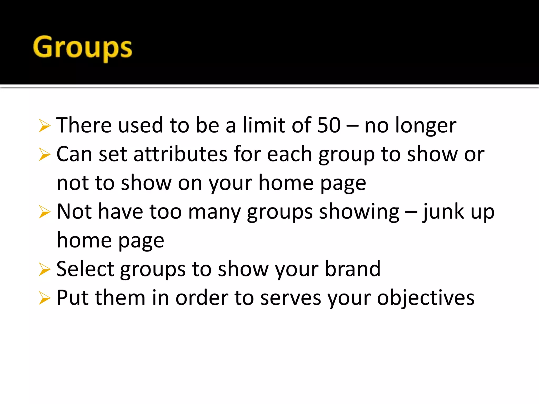  There used to be a limit of 50 – no longer
 Can set attributes for each group to show or
  not to show on your home page
 Not have too many groups showing – junk up
  home page
 Select groups to show your brand
 Put them in order to serves your objectives
 