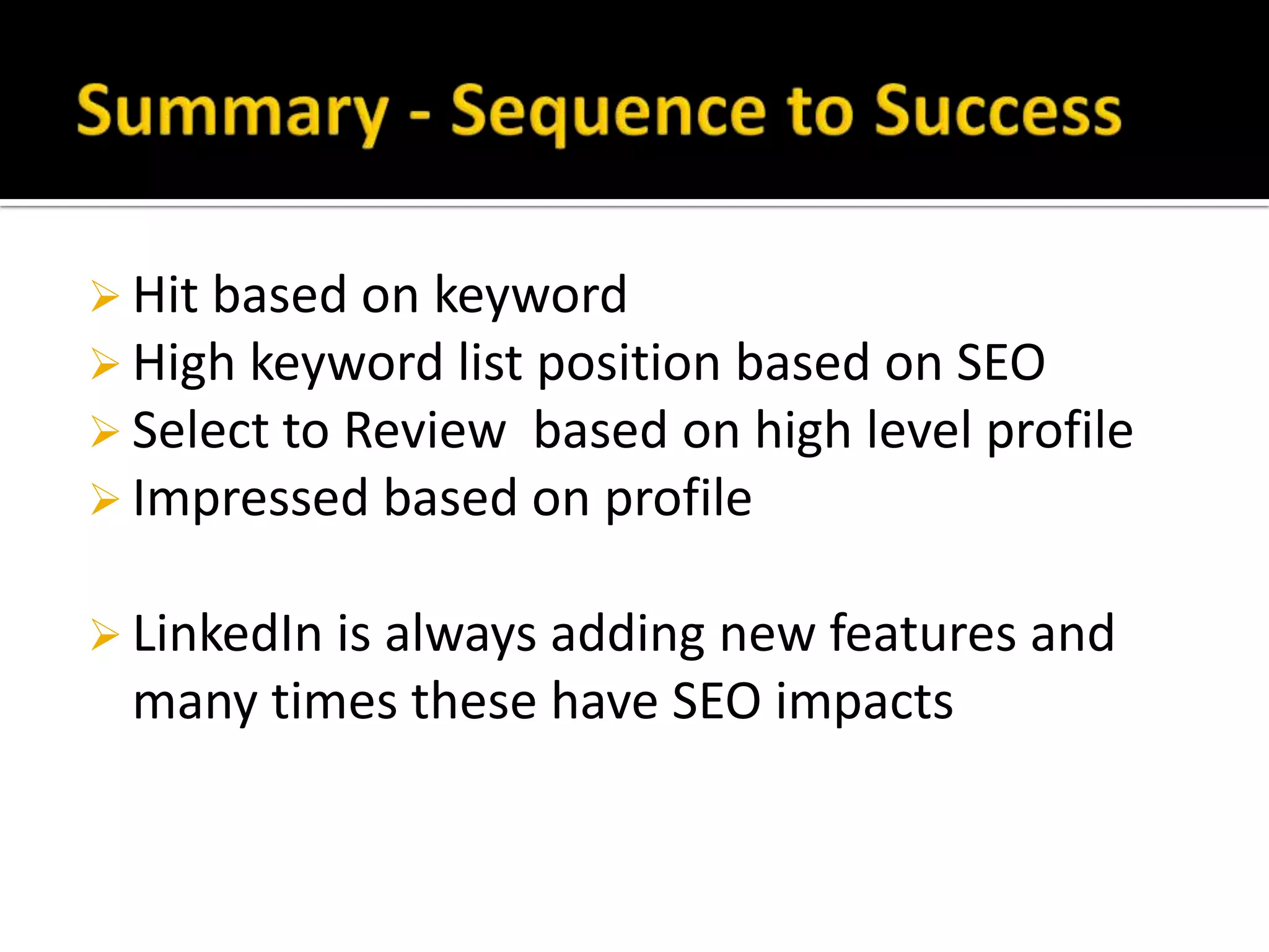  Hit based on keyword
 High keyword list position based on SEO
 Select to Reviewbased on high level profile
 Impressed based on profile


 LinkedIn is always adding new features and
 many times these have SEO impacts
 