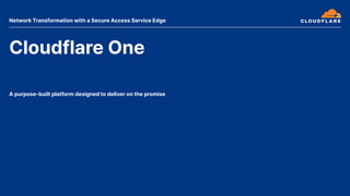 Cloudflare One
A purpose-built platform designed to deliver on the promise
Network Transformation with a Secure Access Service Edge
 