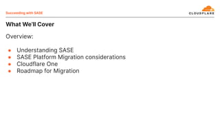 What We’ll Cover
Succeeding with SASE
Overview:
● Understanding SASE
● SASE Platform Migration considerations
● Cloudflare One
● Roadmap for Migration
 
