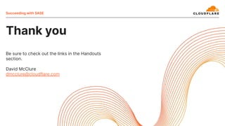 Thank you
Succeeding with SASE
Be sure to check out the links in the Handouts
section.
David McClure
dmcclure@cloudflare.com
 