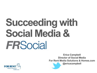 Succeeding with
Social Media &
                   Erica Campbell
               Director of Social Media
        For Rent Media Solutions & Homes.com
                   @ericacampbell
 