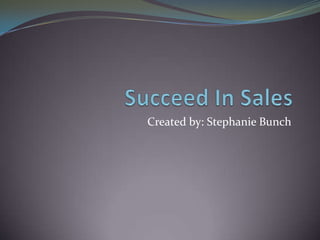 Succeed In Sales Created by: Stephanie Bunch 
