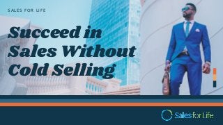 S A L E S F O R L I F E
Succeed in
Sales Without
Cold Selling
 