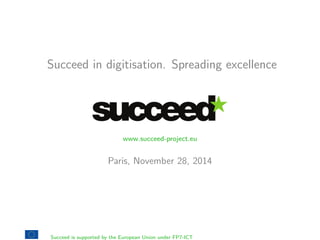 Succeed in digitisation. Spreading excellence 
www.succeed-project.eu 
Paris, November 28, 2014 
Succeed is supported by the European Union under FP7-ICT 
 