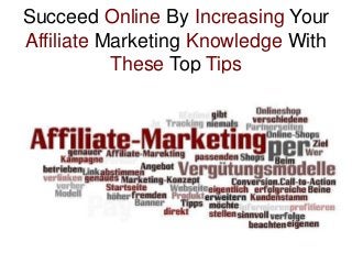 Succeed Online By Increasing Your
Affiliate Marketing Knowledge With
These Top Tips

 