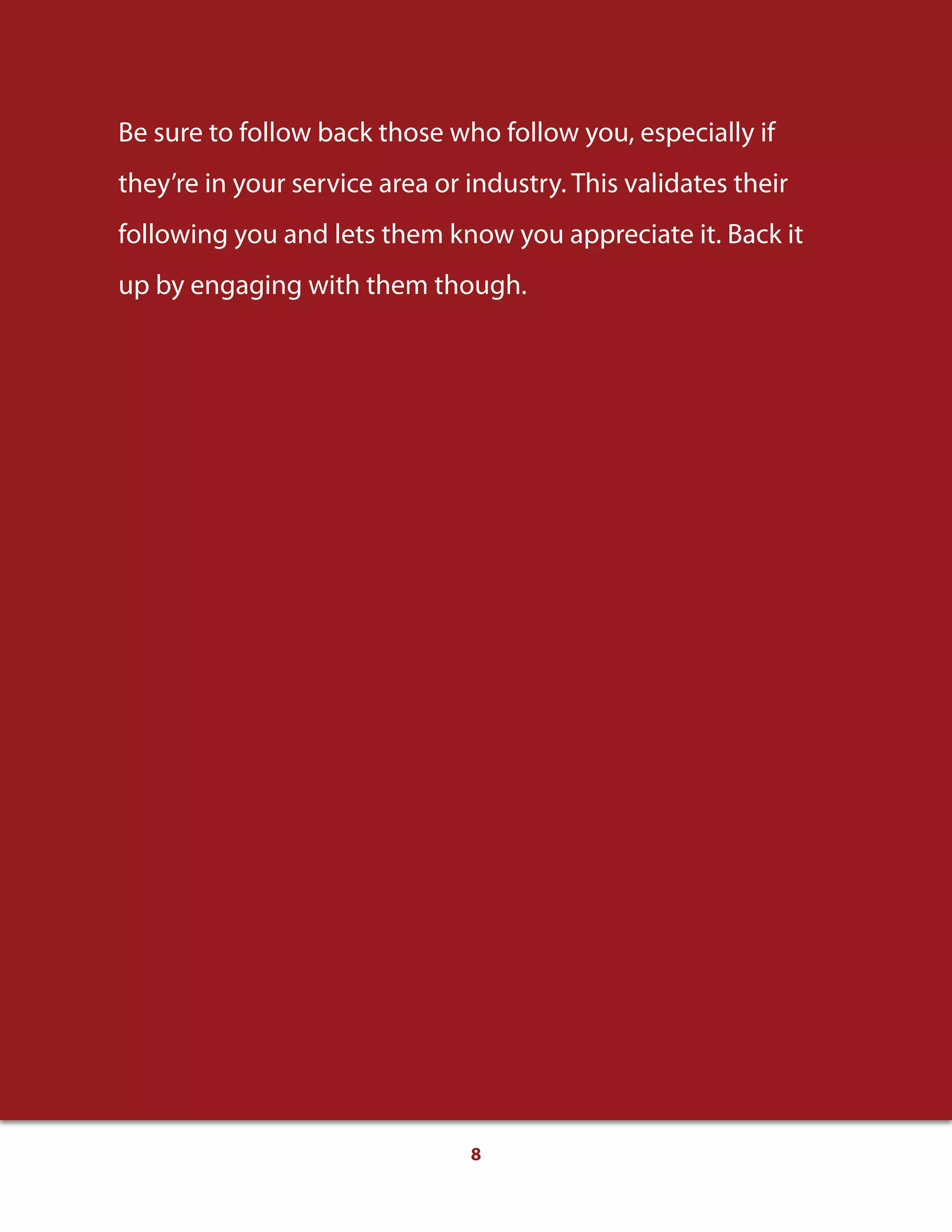  
8
A while vs. Awhile
Be sure to follow back those who follow you, especially if
they’re in your service area or industry. This validates their
following you and lets them know you appreciate it. Back it
up by engaging with them though.
 