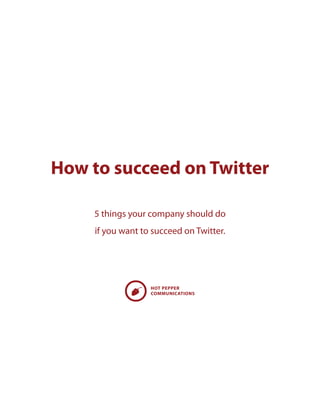 How to succeed on Twitter
5 things your company should do 
if you want to succeed on Twitter.
HOT PEPPER
COMMUNICATIONS
 