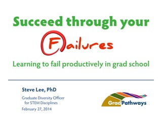 Succeed through your
F ailures
Learning to fail productively in grad school
Steve Lee, PhD
Graduate Diversity Officer
for STEM Disciplines
February 27, 2014

 
