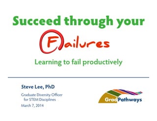 Succeed through your
F ailures
Learning to fail productively
Steve Lee, PhD
Graduate Diversity Officer
for STEM Disciplines
March 7, 2014

 