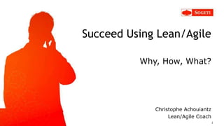 Succeed Using Lean/Agile
Why, How, What?
Christophe Achouiantz
Lean/Agile Coach
1
 