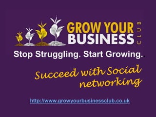 Stop Struggling. Start Growing..




   http://www.growyourbusinessclub.co.uk
 