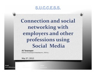 Connection and social
                        networking with
                       employers and other
                        professions using
                          Social Media
                      Ali Tavanayan
                      Director of Tavanayan Enterprises Inc., (TEI Inc.)



                      May 3rd, 2012


Email                  Cell                             Twitter
admin@tavanayan.com    604.506.6108                     @alitavana
 
