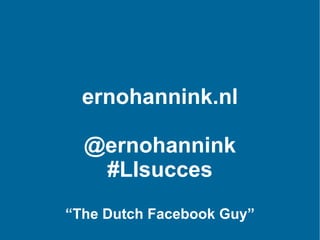 ernohannink.nl @ernohannink #LIsucces “ The Dutch Facebook Guy” 