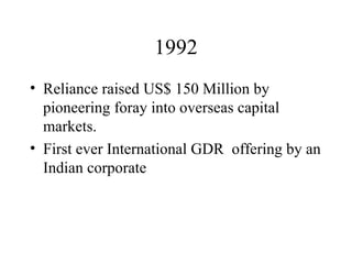 1992 Reliance raised US$ 150 Million by pioneering foray into overseas capital markets. First ever International GDR  offering by an Indian corporate 
