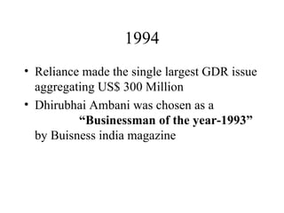 1994 Reliance made the single largest GDR issue aggregating US$ 300 Million Dhirubhai Ambani was chosen as a  “Businessman of the year-1993”  by Buisness india magazine  