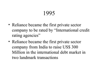 1995 Reliance became the first private sector company to be rated by “International credit rating agencies” Reliance became the first private sector company from India to raise US$ 300 Million in the international debt market in two landmark transactions  