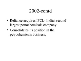 2002-contd Reliance acquires IPCL- Indias second largest petrochemicals company. Consolidates its position in the petrochemicals business. 
