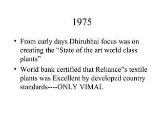 1975 From early days Dhirubhai focus was on creating the “State of the art world class plants” World bank certified that Reliance”s textile plants was Excellent by developed country standards----ONLY VIMAL  