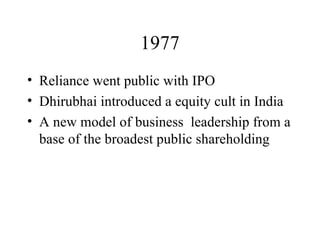 1977 Reliance went public with IPO Dhirubhai introduced a equity cult in India A new model of business  leadership from a base of the broadest public shareholding  