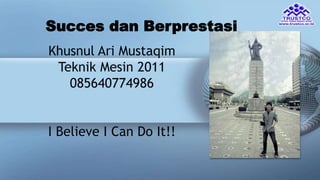 Succes dan Berprestasi 
Khusnul Ari Mustaqim 
Teknik Mesin 2011 
085640774986 
I Believe I Can Do It!! 
 