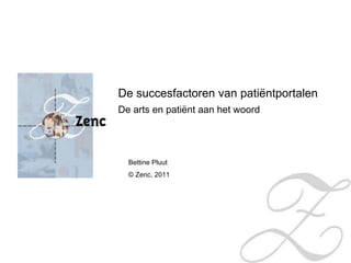De succesfactoren van patiëntportalen De arts en patiënt aan het woord Bettine Pluut © Zenc, 2011  