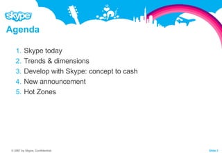 Agenda Skype today Trends & dimensions Develop with Skype: concept to cash New announcement Hot Zones 