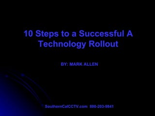 10 Steps to a Successful A Technology Rollout BY: MARK ALLEN SouthernCalCCTV.com  800-203-9841 
