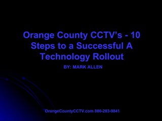 Orange County CCTV’s - 10 Steps to a Successful A Technology Rollout BY: MARK ALLEN OrangeCountyCCTV.com 800-203-9841 