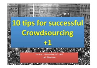 10	
  <ps	
  for	
  successful	
  
     Crowdsourcing	
  
               +1	
  
          Version	
  2	
  -­‐	
  December	
  26st,	
  2012	
  
                     J.W.	
  Alphenaar	
  
 