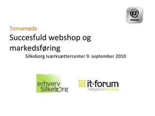Temamøde Succesfuld webshop og markedsføring Silkeborg Iværksættercenter 9. september 2010 