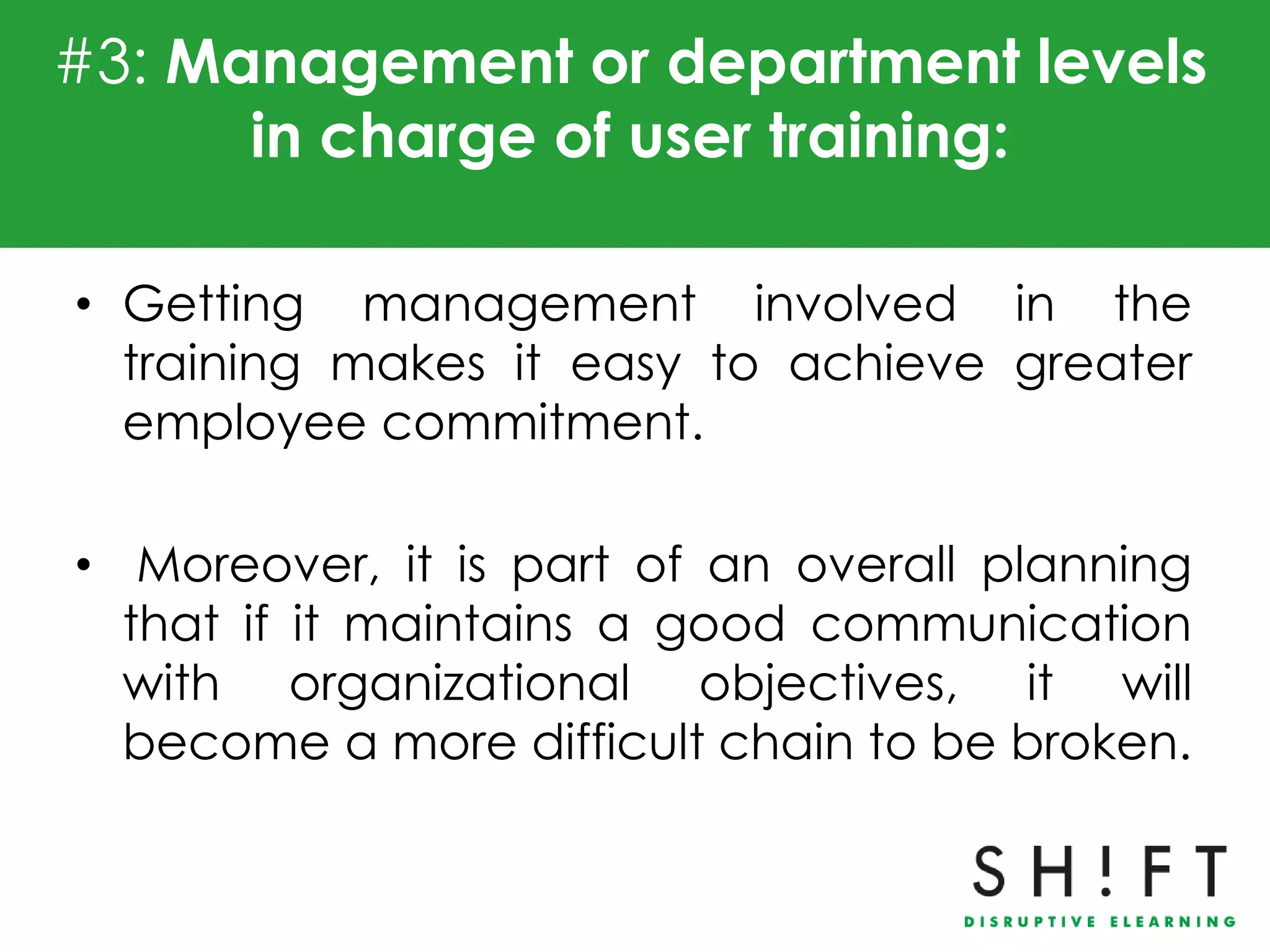 #3: Management or department levels
      in charge of user training:

• Getting management involved in the
  training makes it easy to achieve greater
  employee commitment.

• Moreover, it is part of an overall planning
  that if it maintains a good communication
  with organizational objectives, it will
  become a more difficult chain to be broken.
 