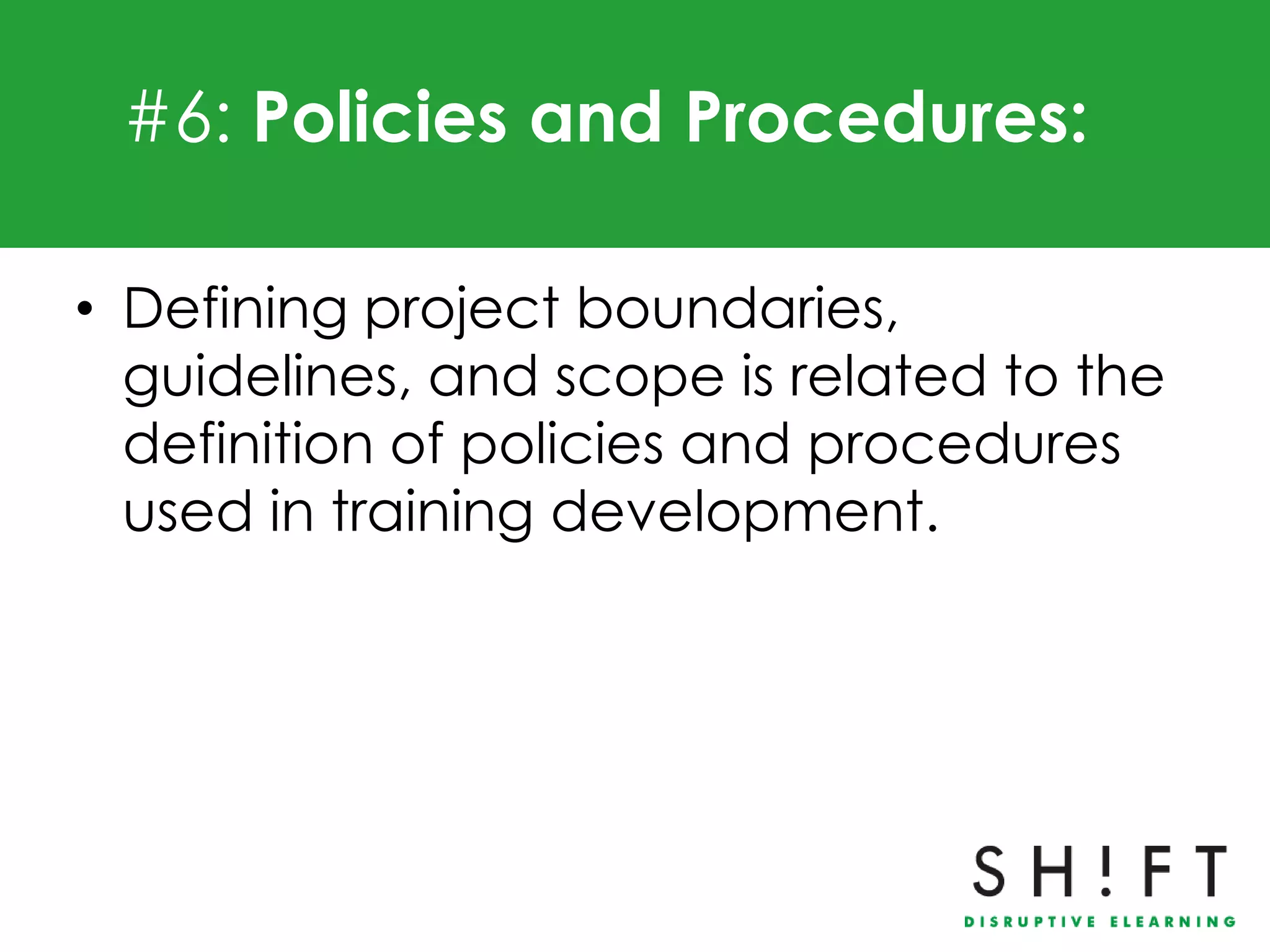 #6: Policies and Procedures:

• Defining project boundaries,
  guidelines, and scope is related to the
  definition of policies and procedures
  used in training development.
 